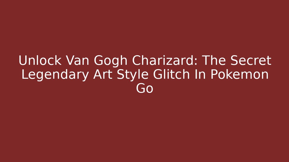 Unlock Van Gogh Charizard: The Secret Legendary Art Style Glitch In Pokémon Go
