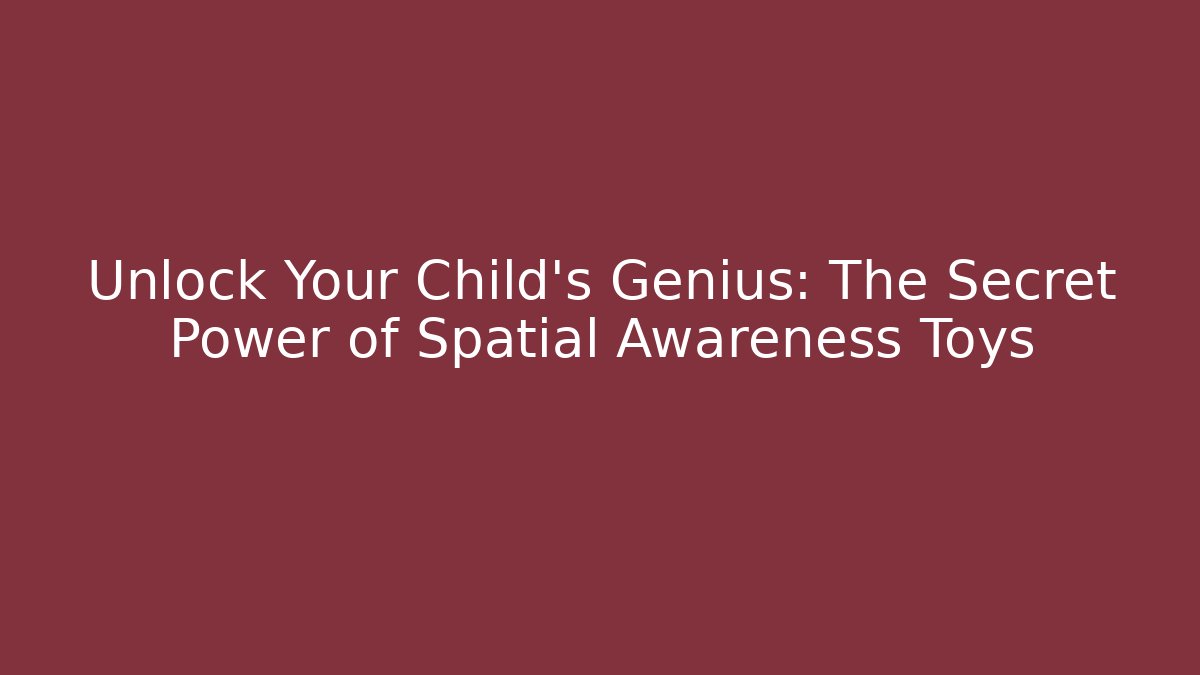 Unlock Your Child's Genius: The Secret Power of Spatial Awareness Toys