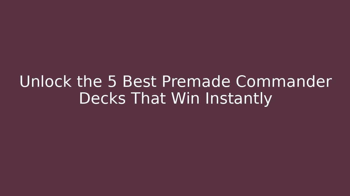 Unlock the 5 Best Premade Commander Decks That Win Instantly