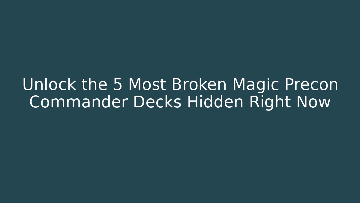 Unlock the 5 Most Broken Magic Precon Commander Decks Hidden Right Now