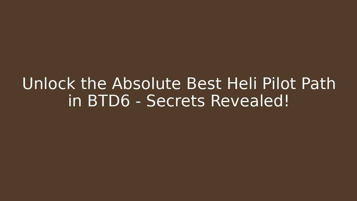 Unlock the Absolute Best Heli Pilot Path in BTD6 – Secrets Revealed!