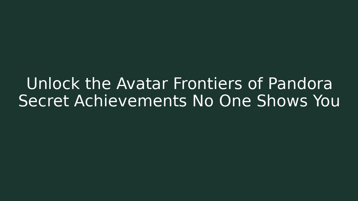 Unlock the Avatar Frontiers of Pandora Secret Achievements No One Shows You