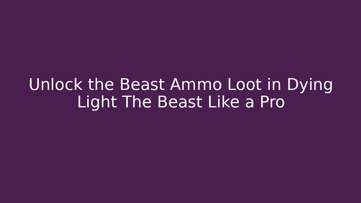Unlock the Beast Ammo Loot in Dying Light The Beast Like a Pro