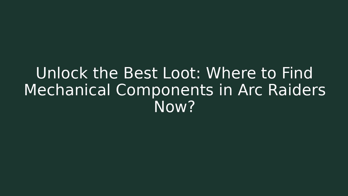 Unlock the Best Loot: Where to Find Mechanical Components in Arc Raiders Now?