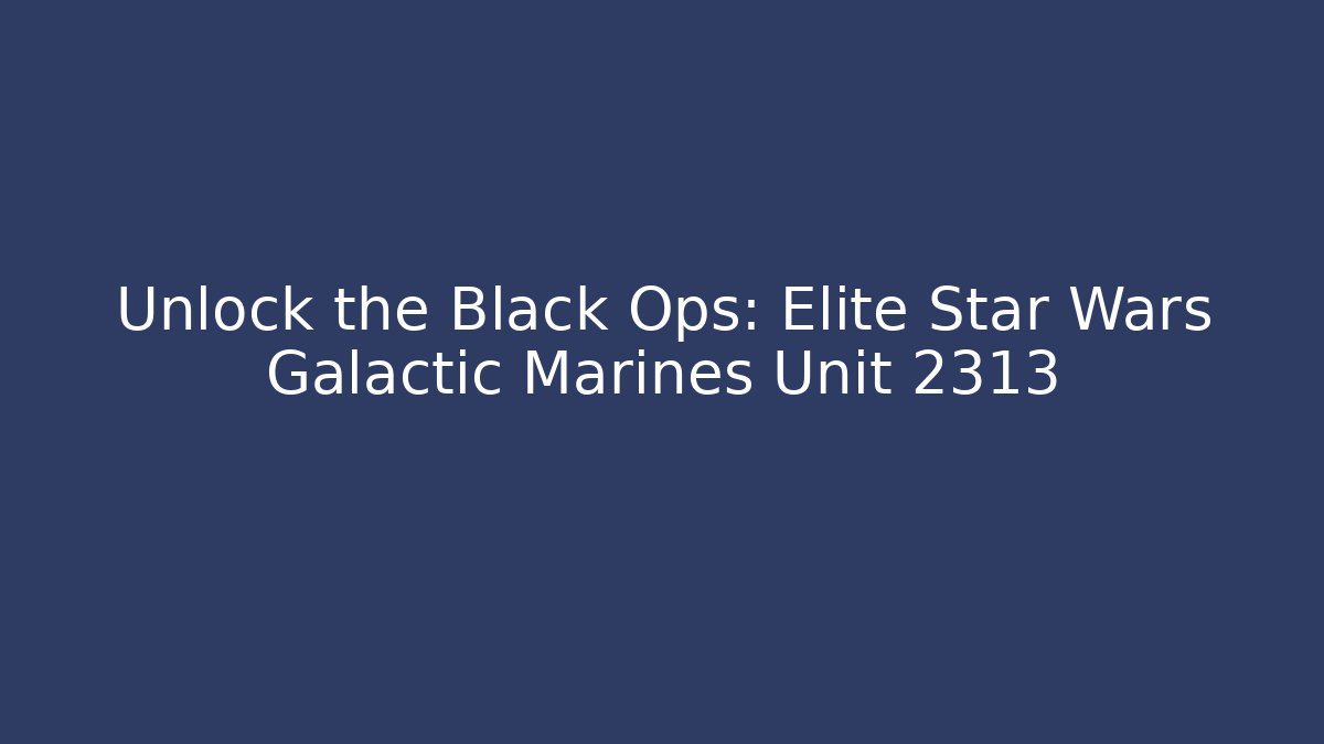 Unlock the Black Ops: Elite Star Wars Galactic Marines Unit 2313
