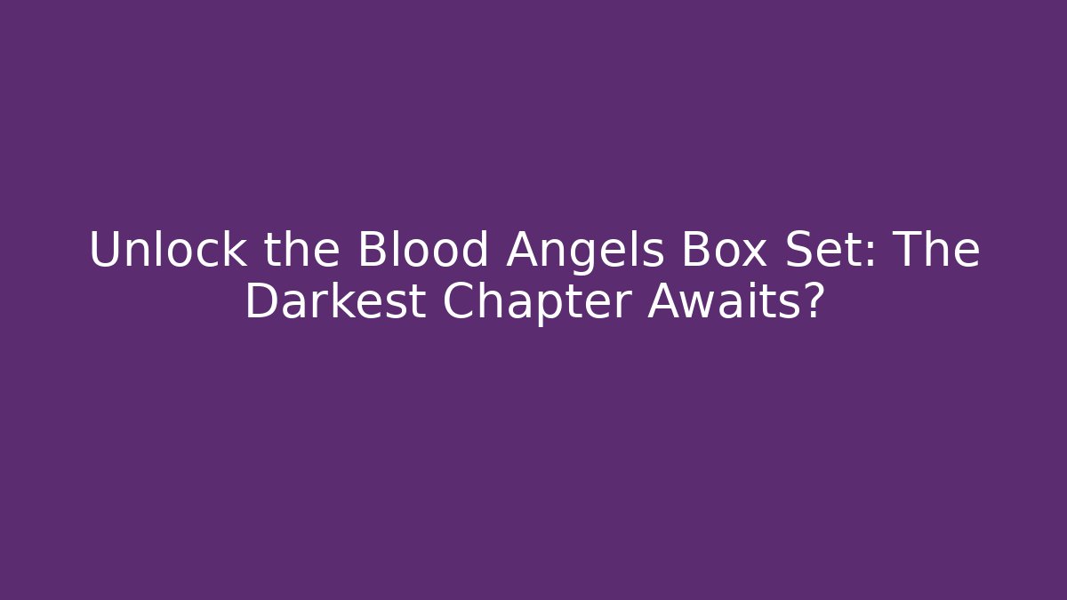 Unlock the Blood Angels Box Set: The Darkest Chapter Awaits?