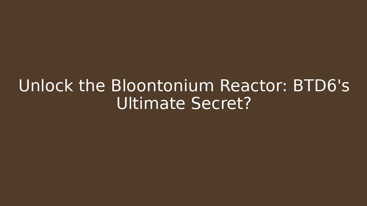 Unlock the Bloontonium Reactor: BTD6’s Ultimate Secret?