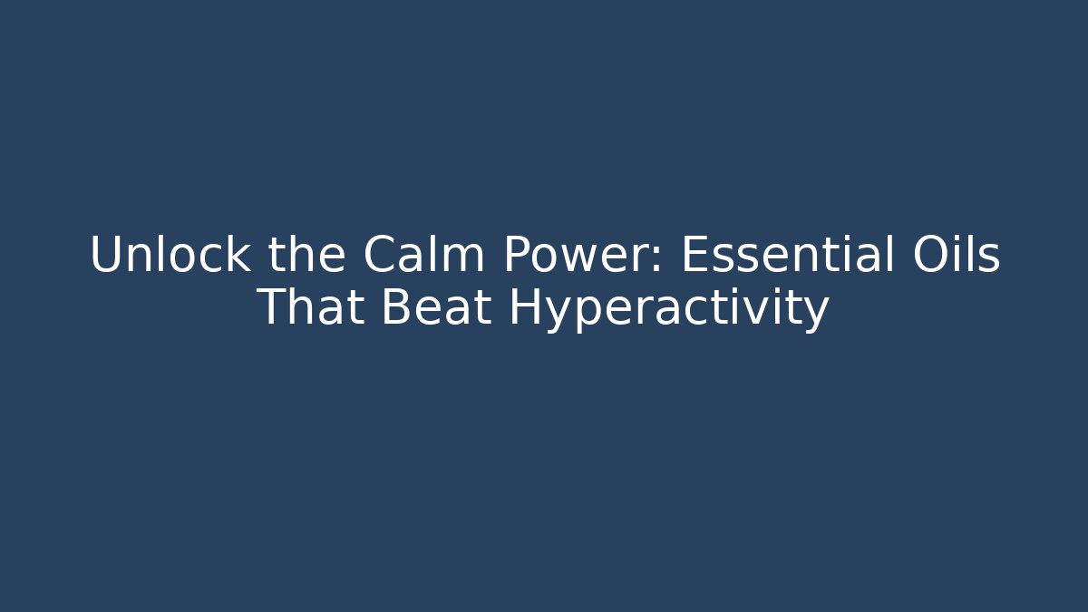 Unlock the Calm Power: Essential Oils That Beat Hyperactivity - The Family Holidays