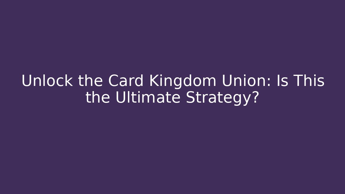 Unlock the Card Kingdom Union: Is This the Ultimate Strategy?
