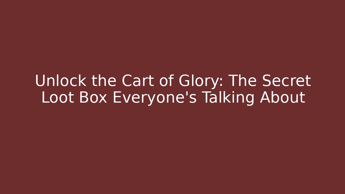 Unlock the Cart of Glory: The Secret Loot Box Everyone's Talking About