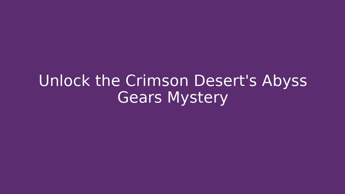 Unlock the Crimson Desert's Abyss Gears Mystery