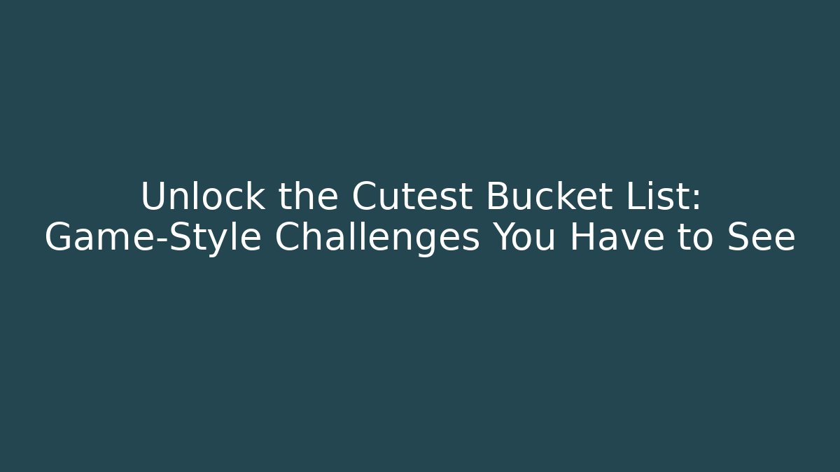 Unlock the Cutest Bucket List: Game-Style Challenges You Have to See