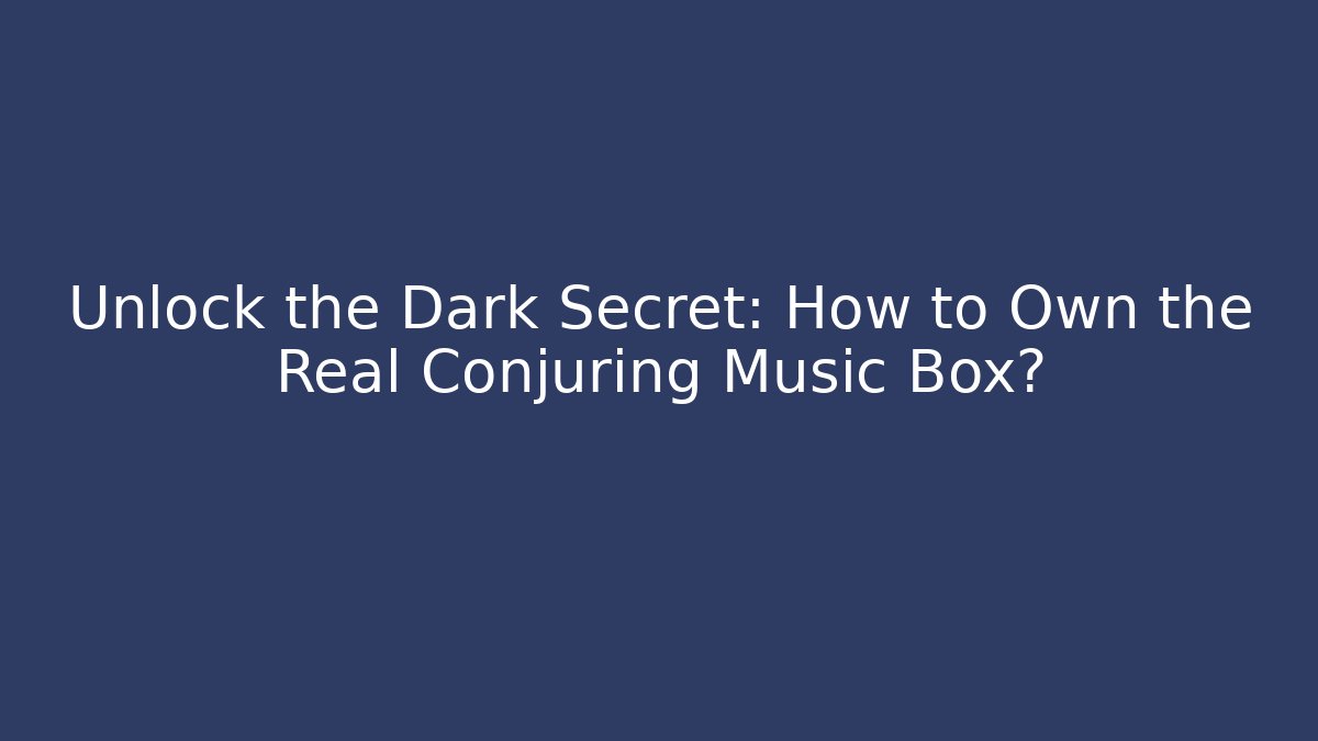 Unlock the Dark Secret: How to Own the Real Conjuring Music Box? - The Family Holidays