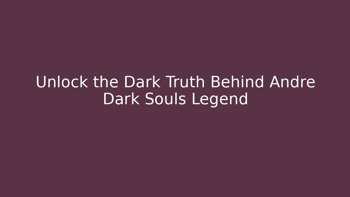 Unlock the Dark Truth Behind Andre Dark Souls Legend - The Family Holidays