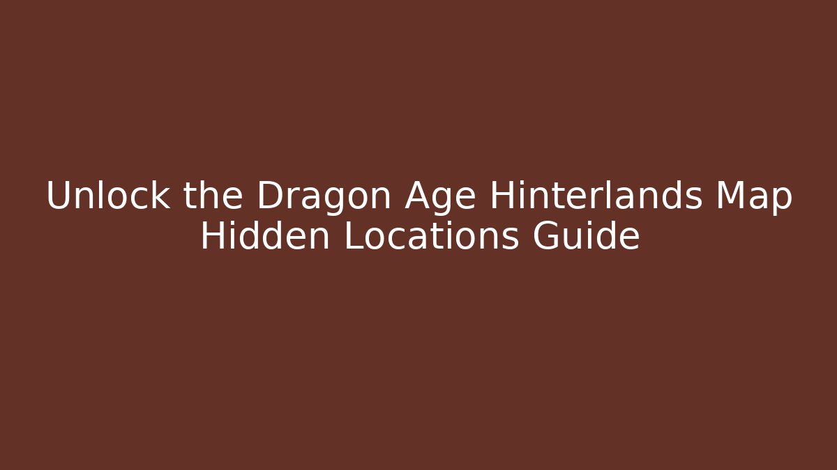 Unlock the Dragon Age Hinterlands Map Hidden Locations Guide