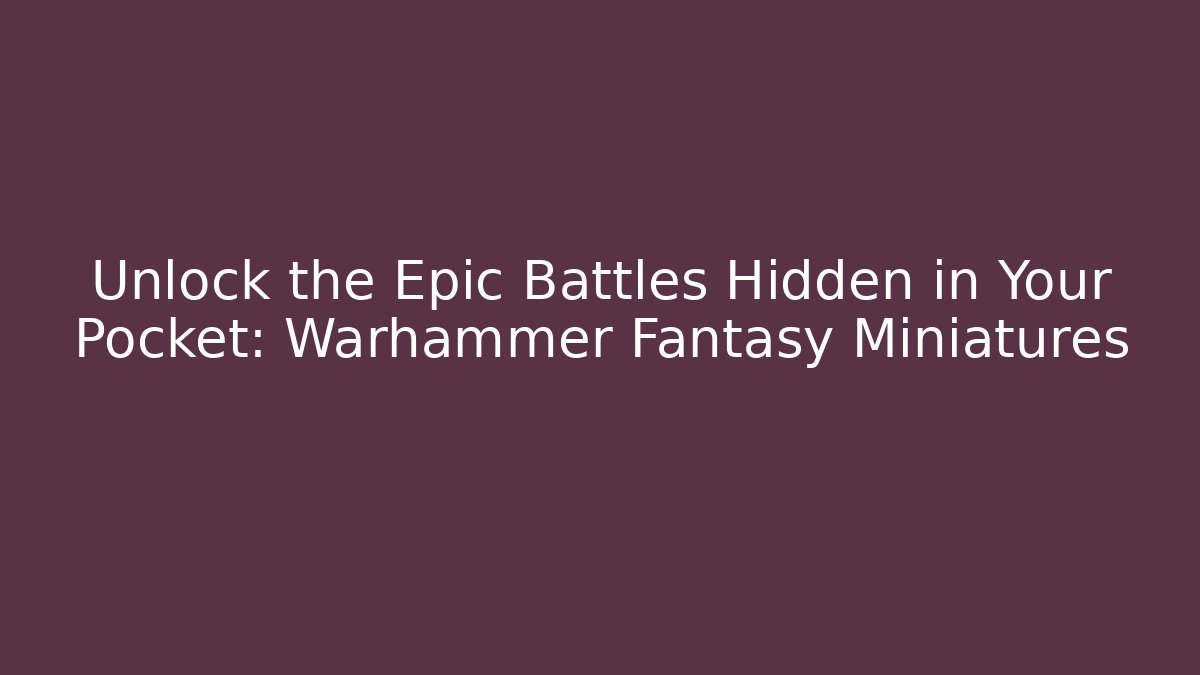 Unlock the Epic Battles Hidden in Your Pocket: Warhammer Fantasy Miniatures
