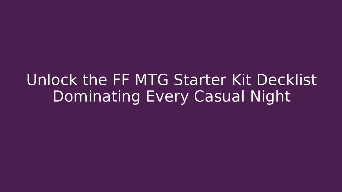 Unlock the FF MTG Starter Kit Decklist Dominating Every Casual Night