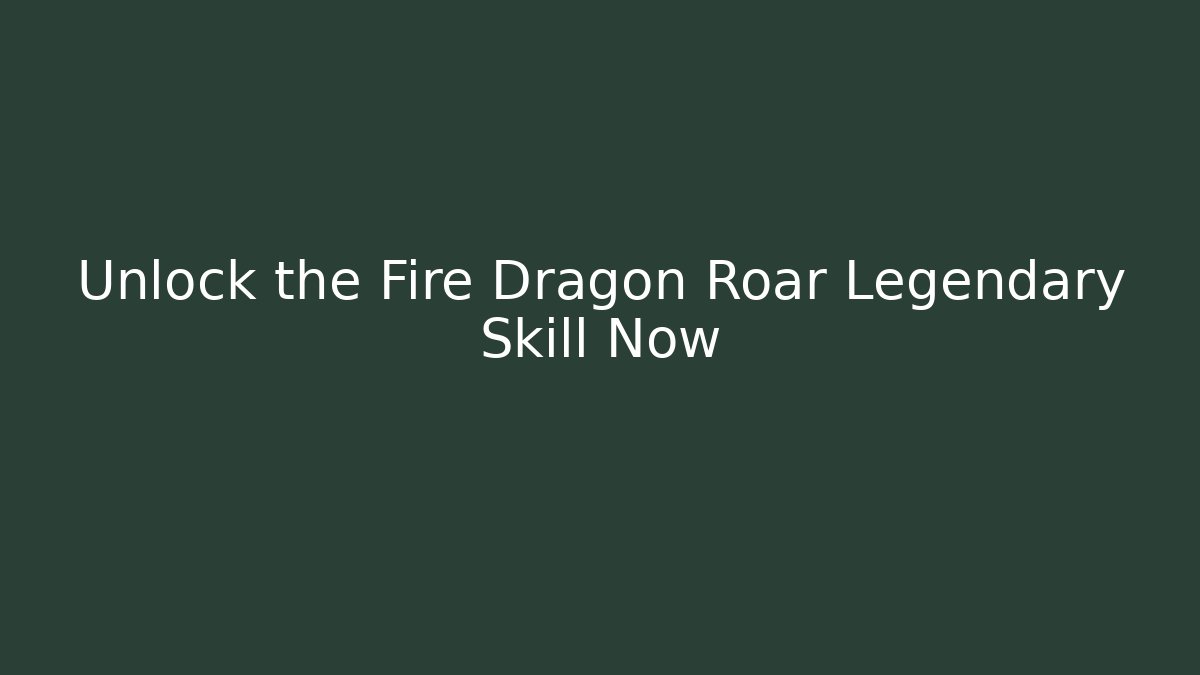 Unlock the Fire Dragon Roar Legendary Skill Now