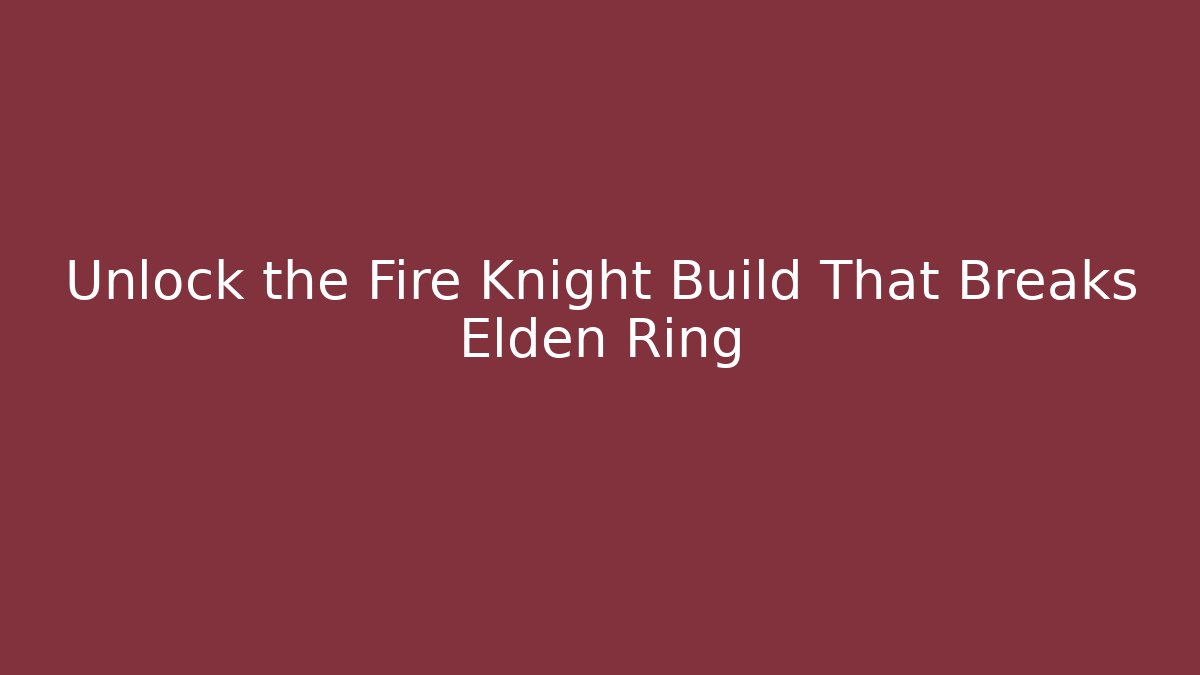 Unlock the Fire Knight Build That Breaks Elden Ring