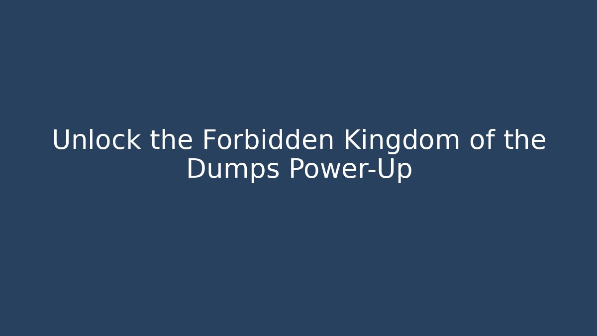 Unlock the Forbidden Kingdom of the Dumps Power-Up