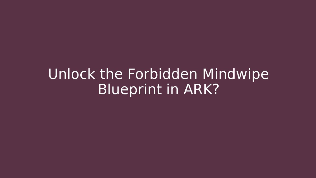 Unlock the Forbidden Mindwipe Blueprint in ARK?