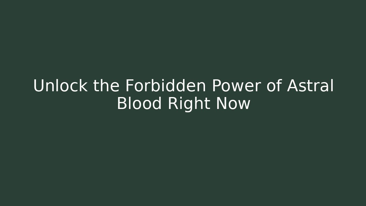 Unlock the Forbidden Power of Astral Blood Right Now