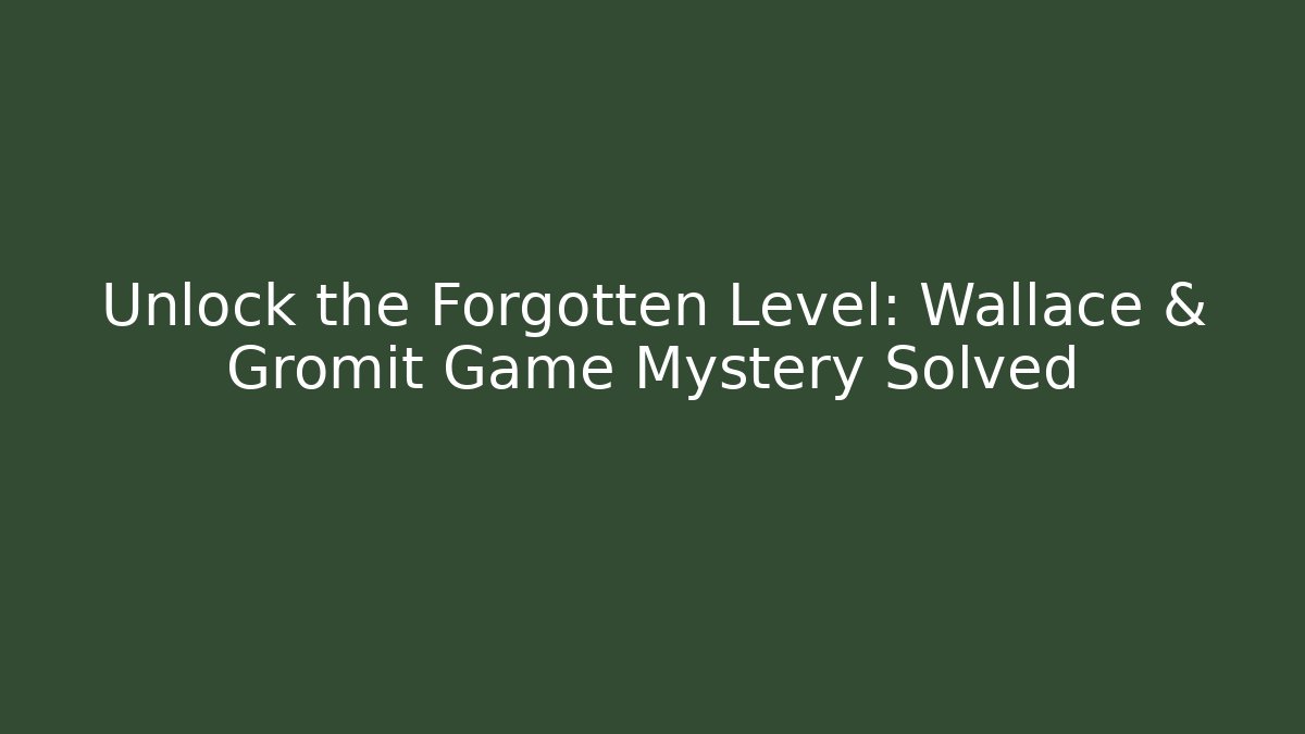 Unlock the Forgotten Level: Wallace & Gromit Game Mystery Solved