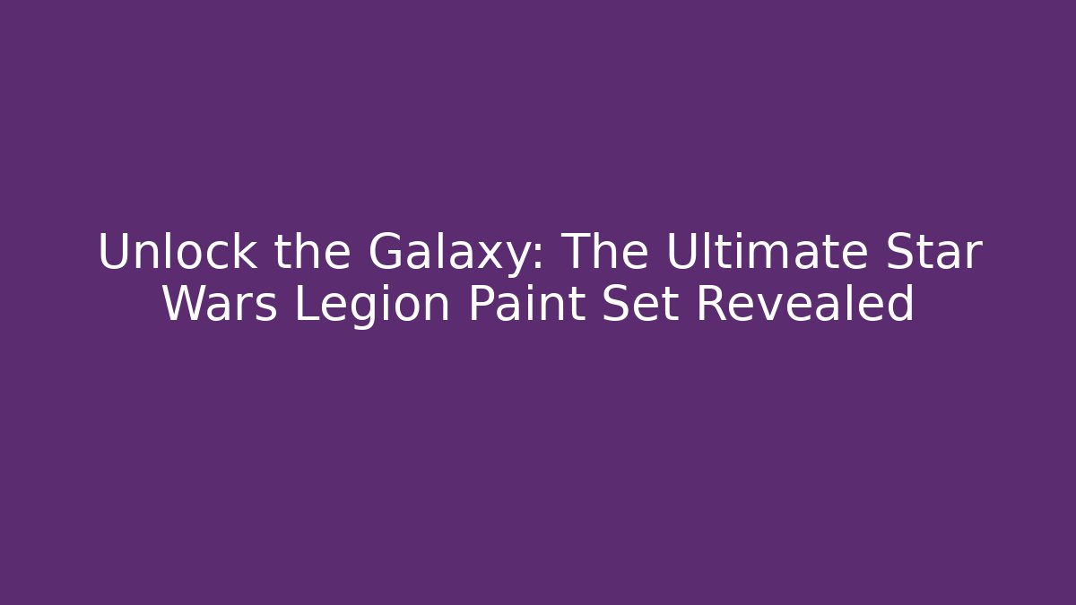 Unlock the Galaxy: The Ultimate Star Wars Legion Paint Set Revealed