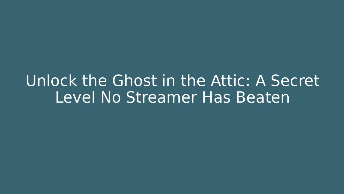 Unlock the Ghost in the Attic: A Secret Level No Streamer Has Beaten