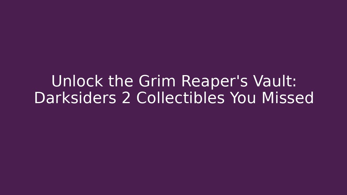 Unlock the Grim Reaper's Vault: Darksiders 2 Collectibles You Missed