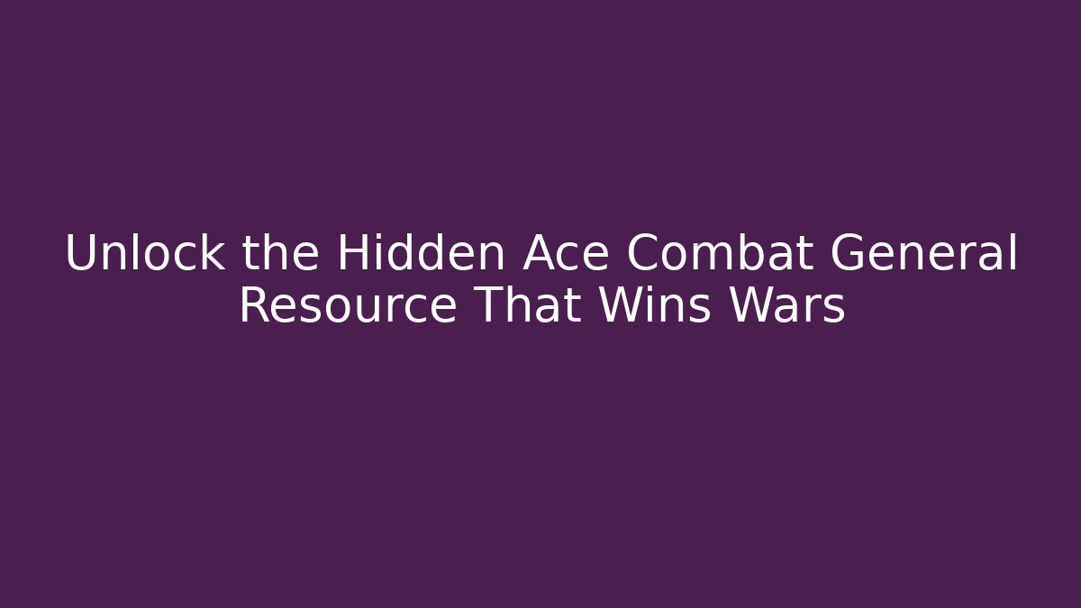 Unlock the Hidden Ace Combat General Resource That Wins Wars