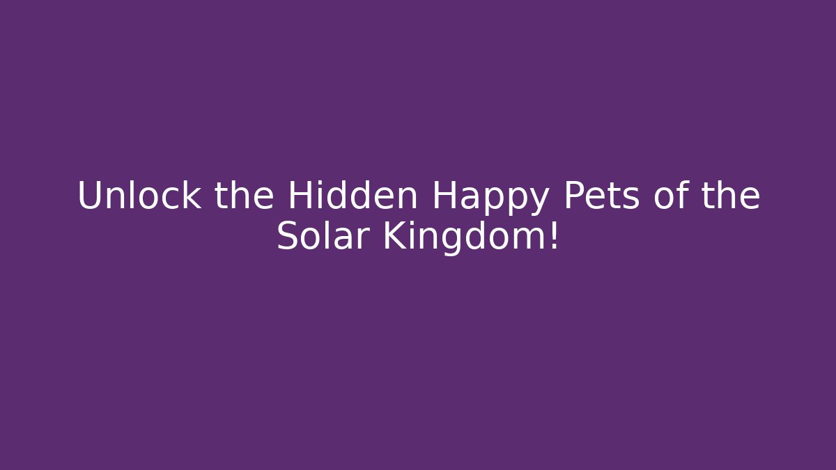 Unlock the Hidden Happy Pets of the Solar Kingdom!