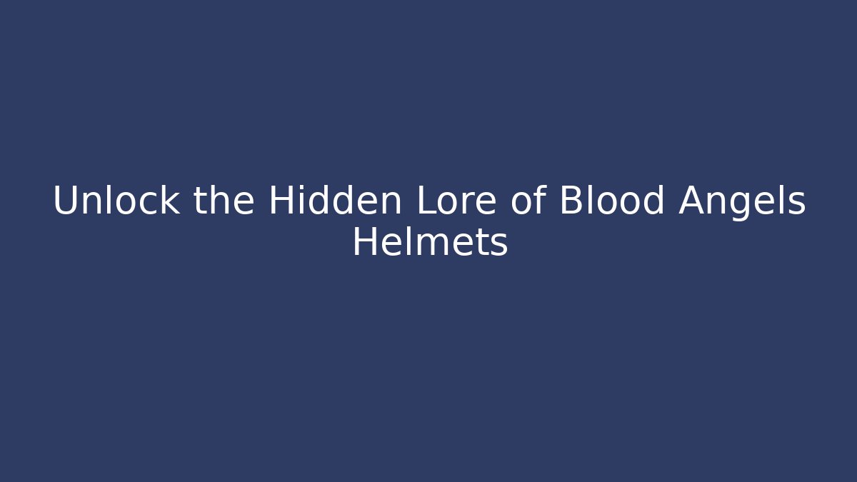 Unlock the Hidden Lore of Blood Angels Helmets