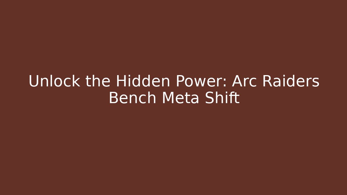Unlock the Hidden Power: Arc Raiders Bench Meta Shift