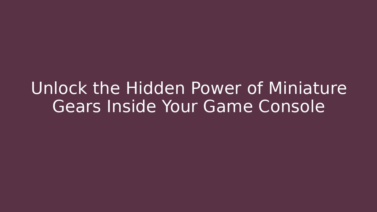 Unlock the Hidden Power of Miniature Gears Inside Your Game Console
