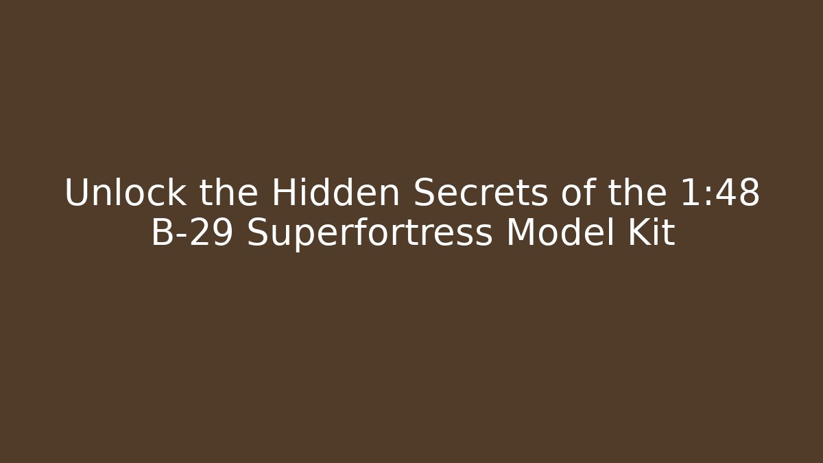 Unlock the Hidden Secrets of the 1:48 B-29 Superfortress Model Kit