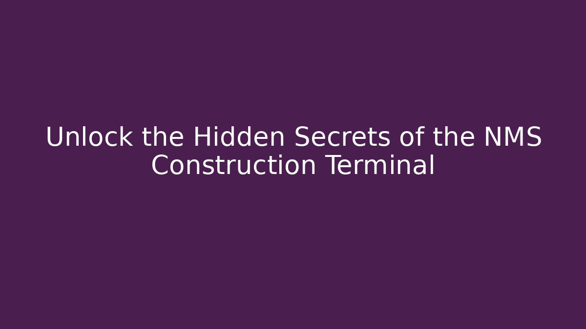 Unlock the Hidden Secrets of the NMS Construction Terminal