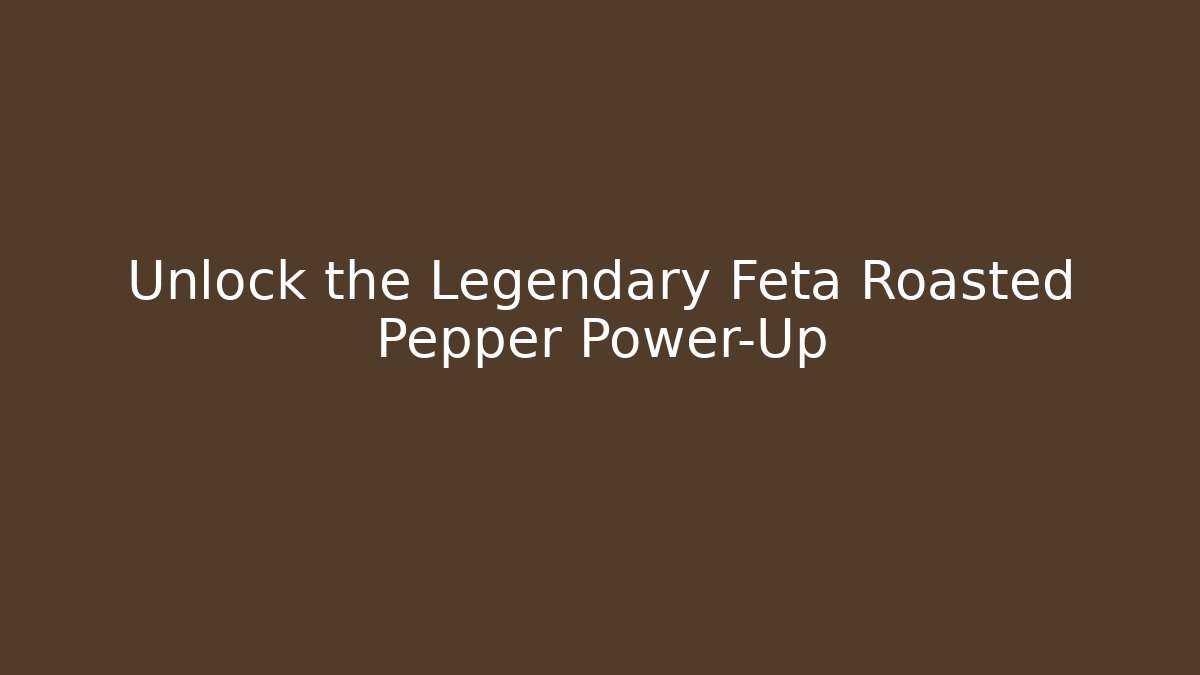 Unlock the Legendary Feta Roasted Pepper Power-Up