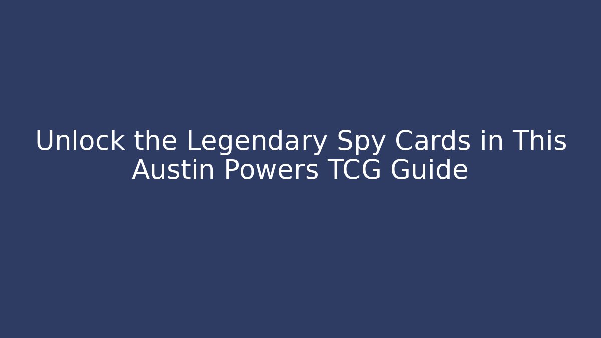 Unlock the Legendary Spy Cards in This Austin Powers TCG Guide