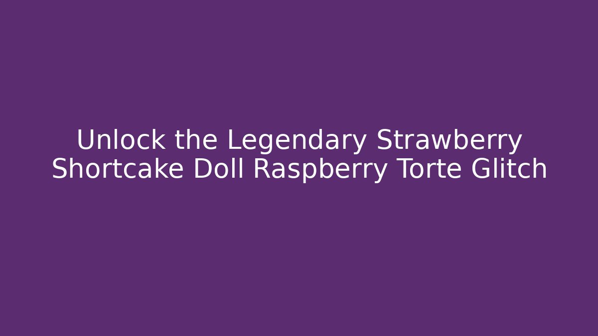 Unlock the Legendary Strawberry Shortcake Doll Raspberry Torte Glitch