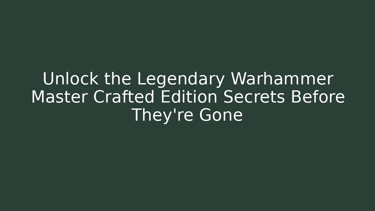 Unlock the Legendary Warhammer Master Crafted Edition Secrets Before They're Gone