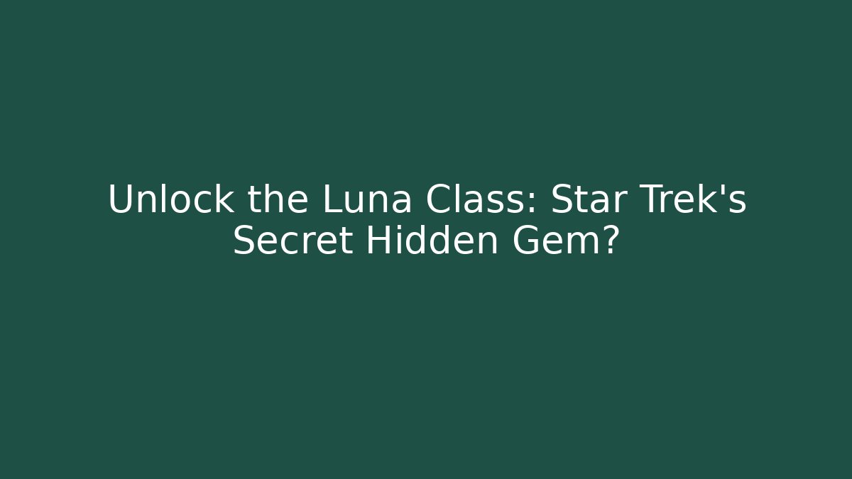 Unlock the Luna Class: Star Trek's Secret Hidden Gem?