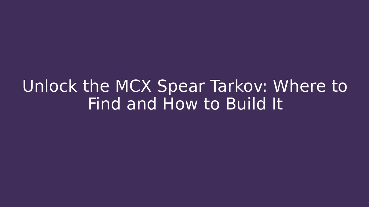 Unlock the MCX Spear Tarkov: Where to Find and How to Build It