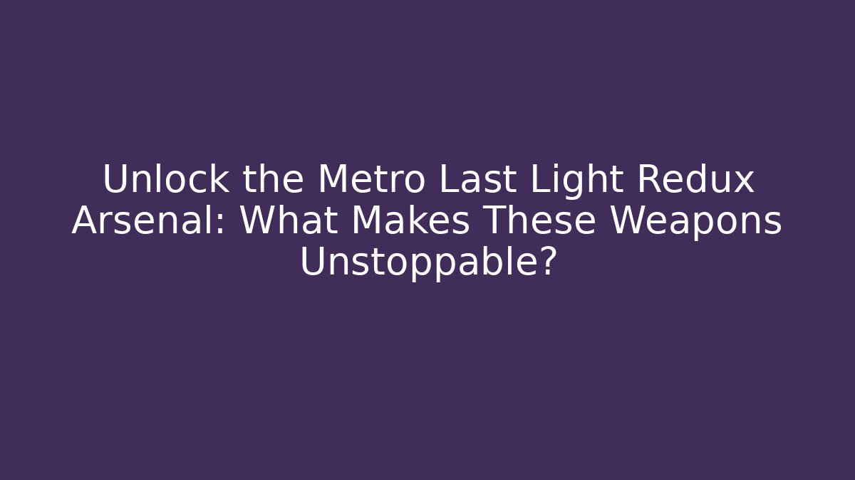 Unlock the Metro Last Light Redux Arsenal: What Makes These Weapons Unstoppable?