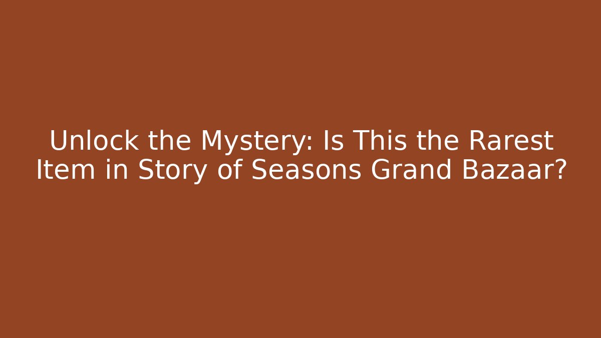 Unlock the Mystery: Is This the Rarest Item in Story of Seasons Grand Bazaar?