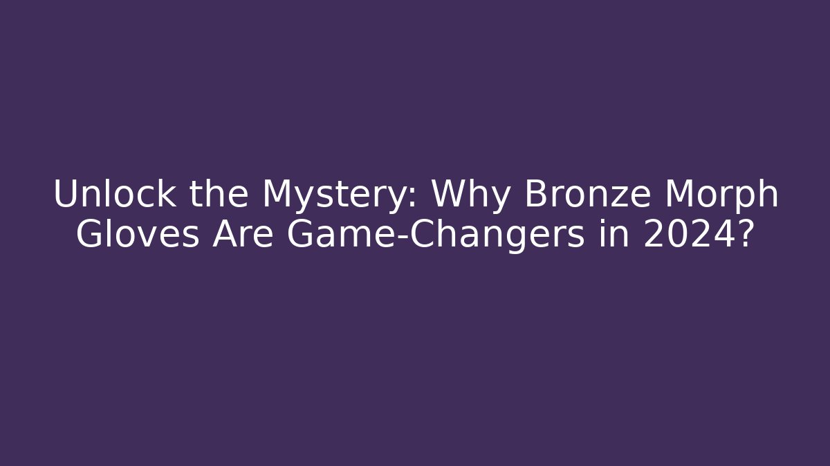 Unlock the Mystery: Why Bronze Morph Gloves Are Game-Changers in 2024?
