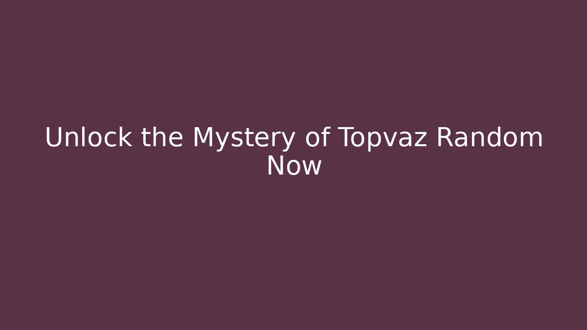 Unlock the Mystery of Topvaz Random Now