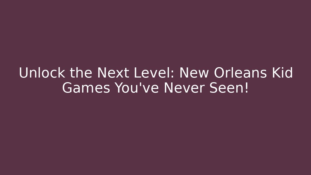 Unlock the Next Level: New Orleans Kid Games You've Never Seen!