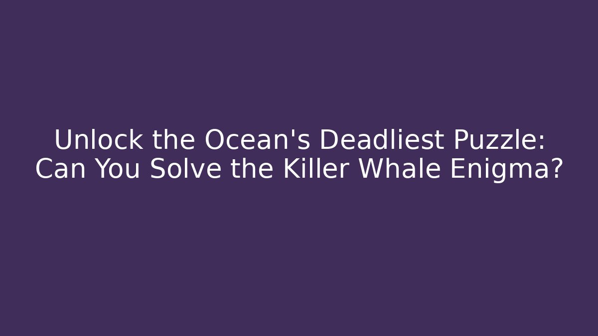Unlock the Ocean's Deadliest Puzzle: Can You Solve the Killer Whale Enigma?