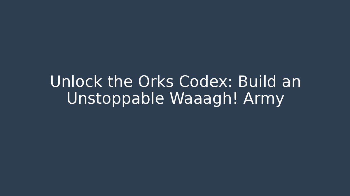 Unlock the Orks Codex: Build an Unstoppable Waaagh! Army